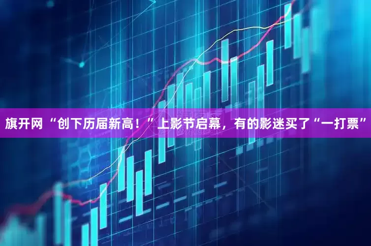 旗开网 “创下历届新高！”上影节启幕，有的影迷买了“一打票”