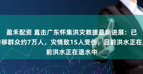 盈禾配资 直击广东怀集洪灾救援最新进展：已累计转移群众约7万人，灾情致15人受伤，目前洪水正在退水中