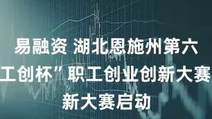 易融资 湖北恩施州第六届“工创杯”职工创业创新大赛启动