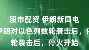 股市配资 伊朗新闻电视台：伊朗对以色列数轮袭击后，停火开始