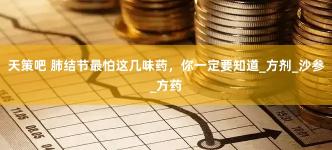 天策吧 肺结节最怕这几味药，你一定要知道_方剂_沙参_方药