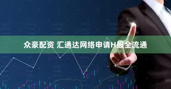 众豪配资 汇通达网络申请H股全流通