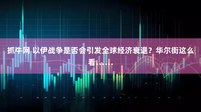 抓牛网 以伊战争是否会引发全球经济衰退？华尔街这么看……