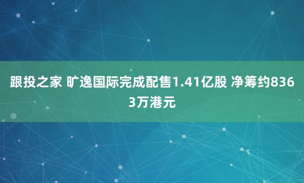 跟投之家 旷逸国际完成配售1.41亿股 净筹约8363万港元