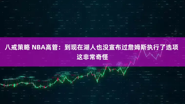 八戒策略 NBA高管：到现在湖人也没宣布过詹姆斯执行了选项 这非常奇怪