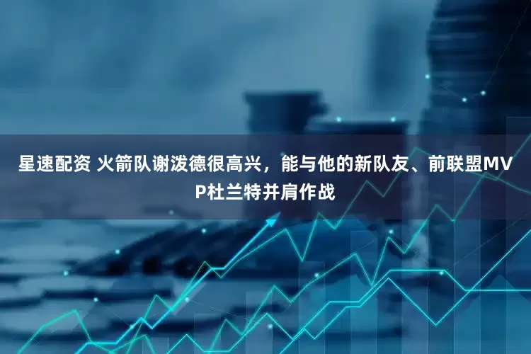 星速配资 火箭队谢泼德很高兴，能与他的新队友、前联盟MVP杜兰特并肩作战
