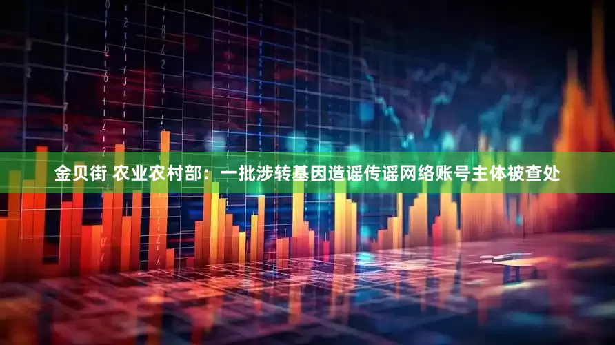 金贝街 农业农村部：一批涉转基因造谣传谣网络账号主体被查处