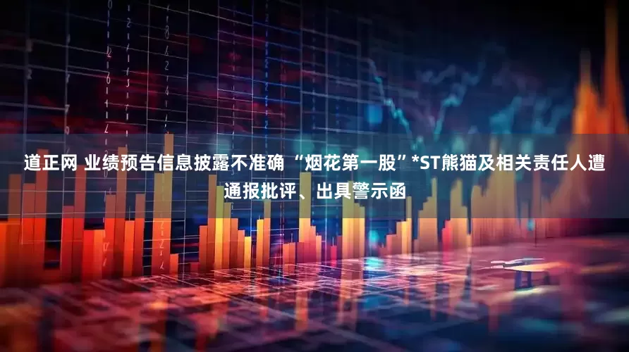 道正网 业绩预告信息披露不准确 “烟花第一股”*ST熊猫及相关责任人遭通报批评、出具警示函