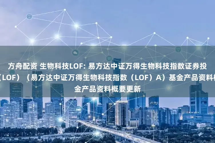 方舟配资 生物科技LOF: 易方达中证万得生物科技指数证券投资基金（LOF）（易方达中证万得生物科技指数（LOF）A）基金产品资料概要更新