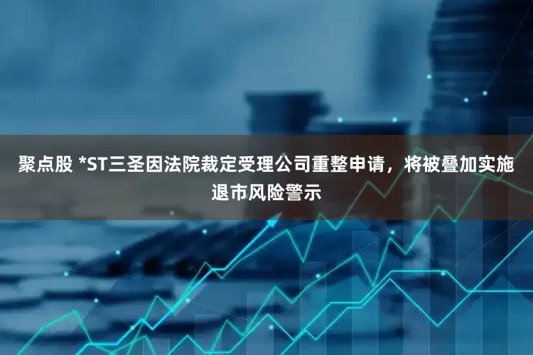 聚点股 *ST三圣因法院裁定受理公司重整申请，将被叠加实施退市风险警示