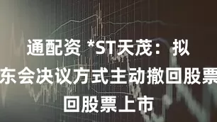 通配资 *ST天茂：拟以股东会决议方式主动撤回股票上市