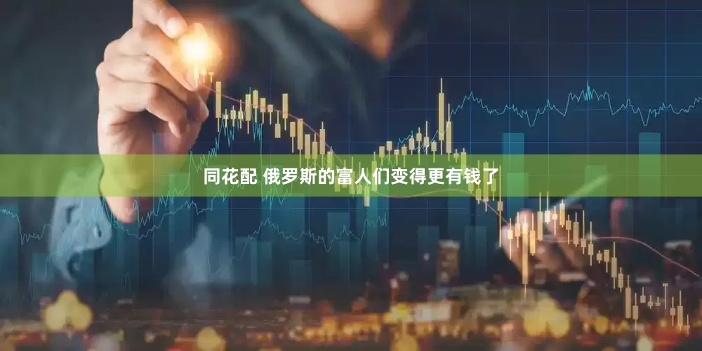 同花配 俄罗斯的富人们变得更有钱了