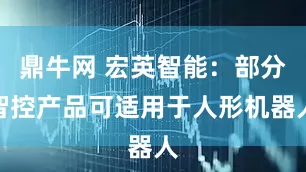 鼎牛网 宏英智能：部分智控产品可适用于人形机器人