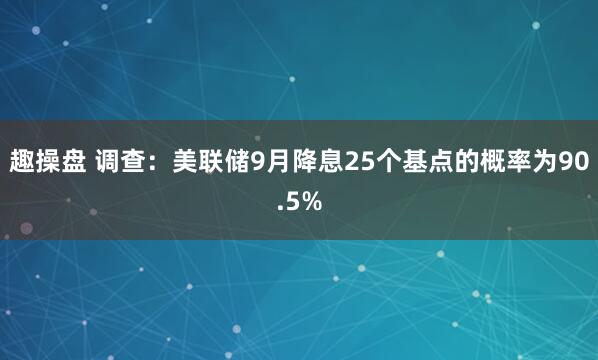 趣操盘 调查：美联储9月降息25个基点的概率为90.5%