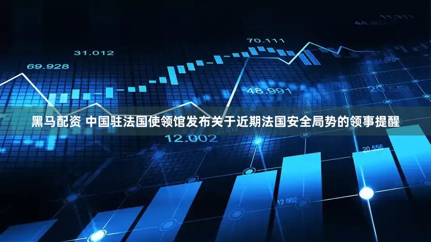 黑马配资 中国驻法国使领馆发布关于近期法国安全局势的领事提醒