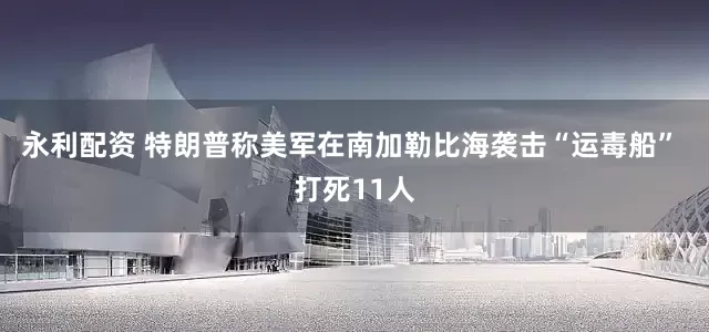 永利配资 特朗普称美军在南加勒比海袭击“运毒船” 打死11人