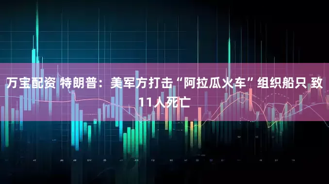 万宝配资 特朗普：美军方打击“阿拉瓜火车”组织船只 致11人死亡
