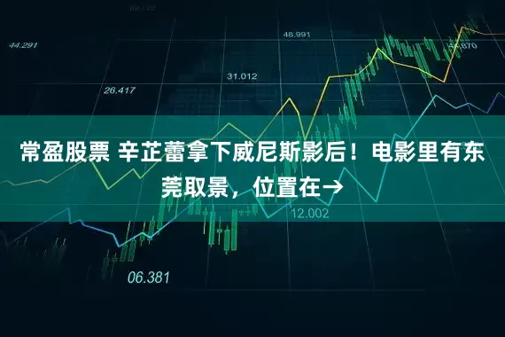 常盈股票 辛芷蕾拿下威尼斯影后！电影里有东莞取景，位置在→