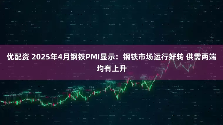 优配资 2025年4月钢铁PMI显示：钢铁市场运行好转 供需两端均有上升