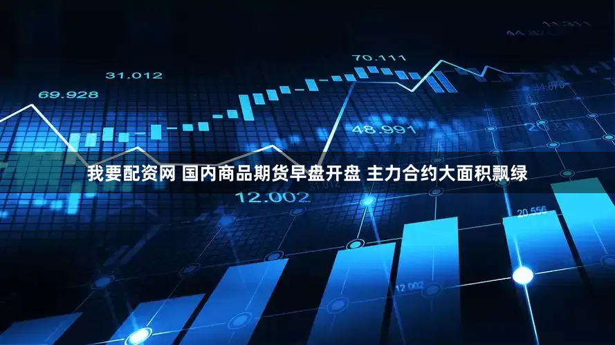 我要配资网 国内商品期货早盘开盘 主力合约大面积飘绿