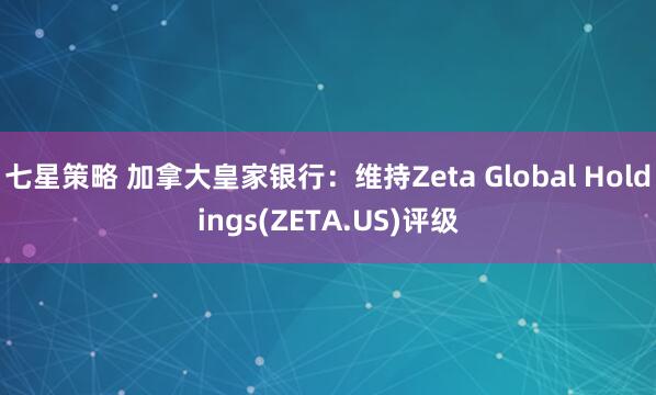 七星策略 加拿大皇家银行：维持Zeta Global Holdings(ZETA.US)评级