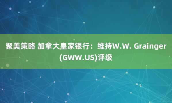 聚美策略 加拿大皇家银行：维持W.W. Grainger(GWW.US)评级