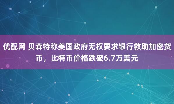 优配网 贝森特称美国政府无权要求银行救助加密货币，比特币价格跌破6.7万美元