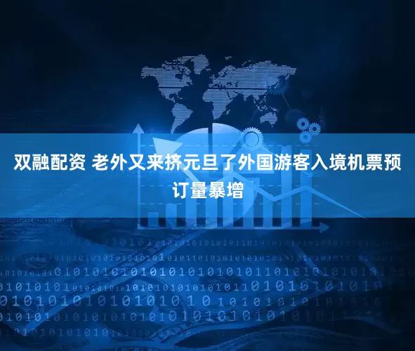 双融配资 老外又来挤元旦了外国游客入境机票预订量暴增