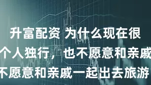 升富配资 为什么现在很多人宁愿一个人独行，也不愿意和亲戚一起出去旅游？