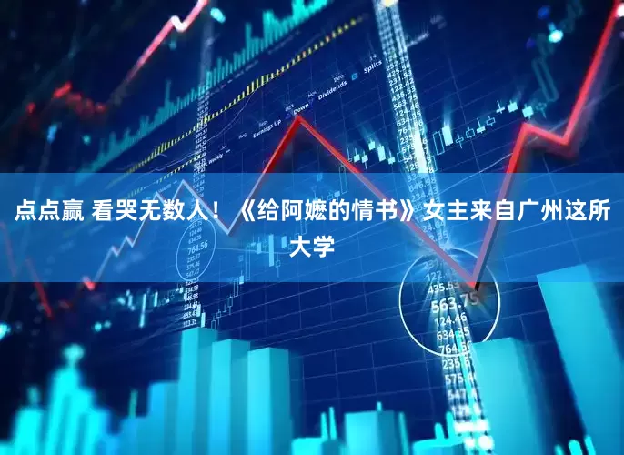 点点赢 看哭无数人！《给阿嬷的情书》女主来自广州这所大学