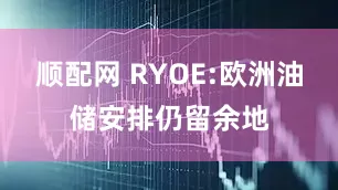 顺配网 RYOE:欧洲油储安排仍留余地