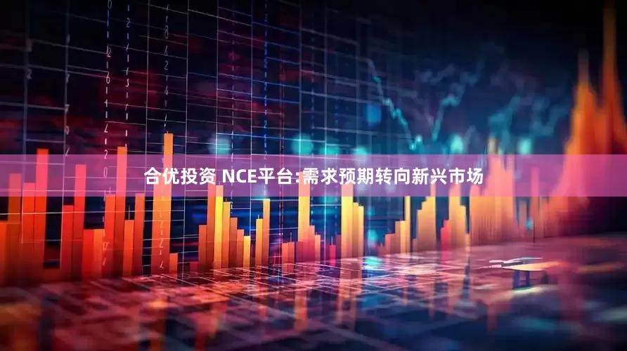 合优投资 NCE平台:需求预期转向新兴市场