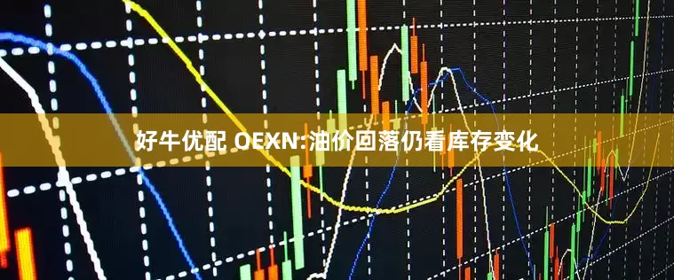 好牛优配 OEXN:油价回落仍看库存变化
