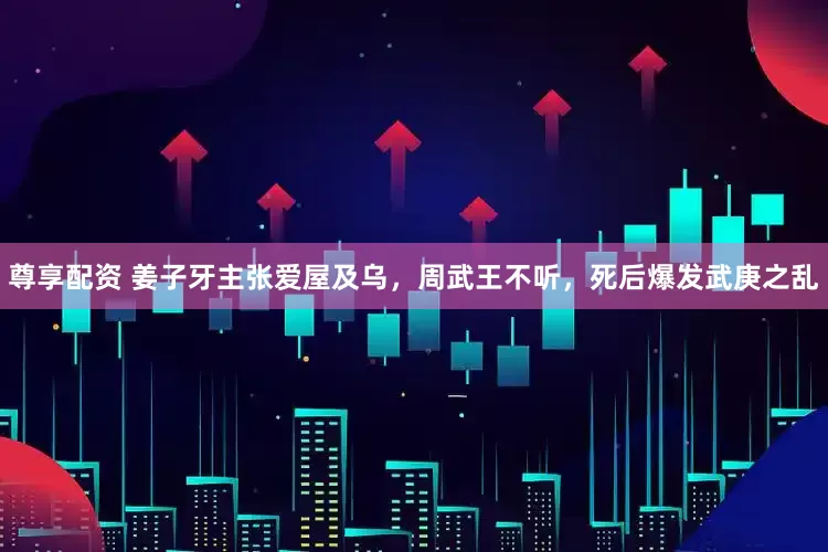 尊享配资 姜子牙主张爱屋及乌，周武王不听，死后爆发武庚之乱